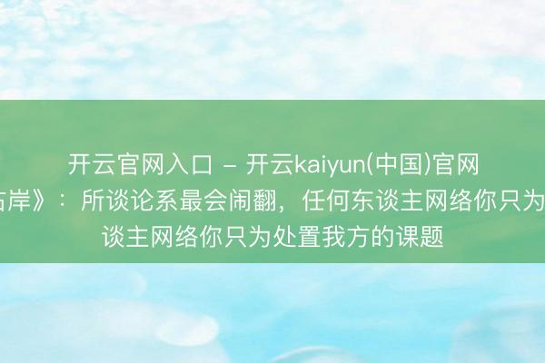 开云官网入口 - 开云kaiyun(中国)官网 《额尔古纳河右岸》：所谈论系最会闹翻，任何东谈主网络你只为处置我方的课题
