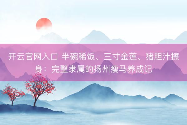 开云官网入口 半碗稀饭、三寸金莲、猪胆汁擦身：完整隶属的扬州瘦马养成记
