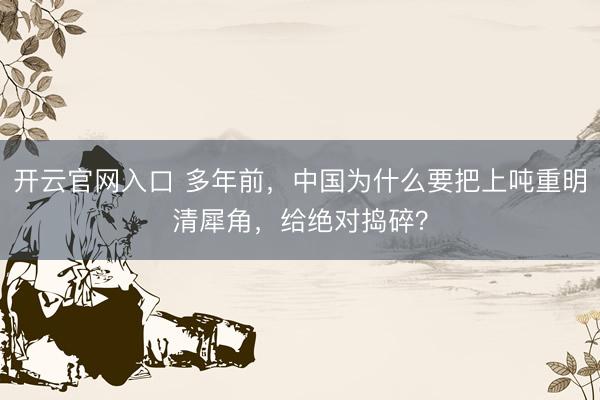 开云官网入口 多年前，中国为什么要把上吨重明清犀角，给绝对捣碎？
