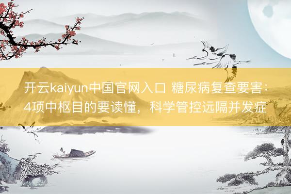 开云kaiyun中国官网入口 糖尿病复查要害：4项中枢目的要读懂，科学管控远隔并发症