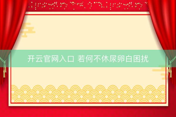 开云官网入口 若何不休尿卵白困扰