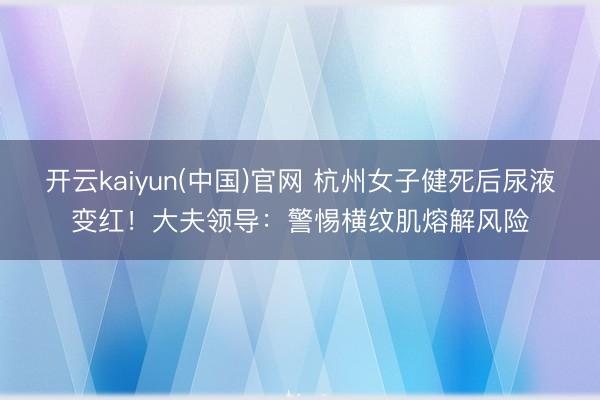 开云kaiyun(中国)官网 杭州女子健死后尿液变红!大夫领导:警惕横纹肌熔解风险