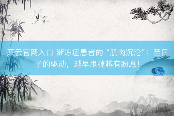 开云官网入口 渐冻症患者的 “肌肉沉沦”：苦日子的驱动，越早甩掉越有盼愿！