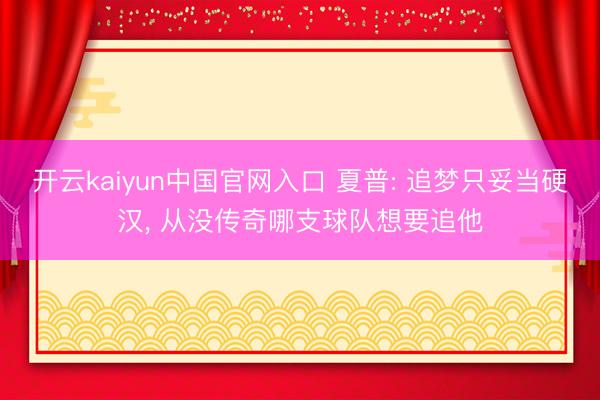 开云kaiyun中国官网入口 夏普: 追梦只妥当硬汉， 从没传奇哪支球队想要追他