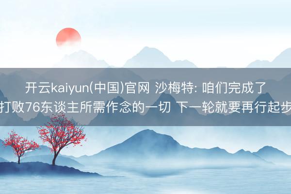 开云kaiyun(中国)官网 沙梅特: 咱们完成了打败76东谈主所需作念的一切 下一轮就要再行起步