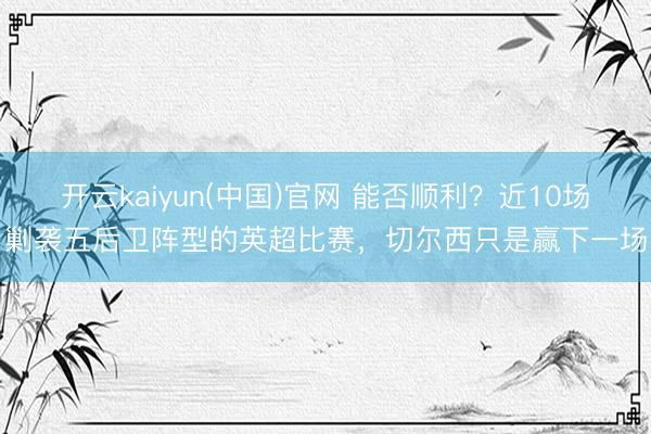 开云kaiyun(中国)官网 能否顺利？近10场剿袭五后卫阵型的英超比赛，切尔西只是赢下一场