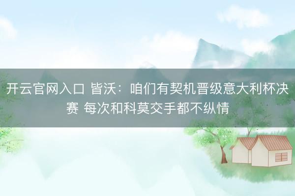 开云官网入口 皆沃：咱们有契机晋级意大利杯决赛 每次和科莫交手都不纵情