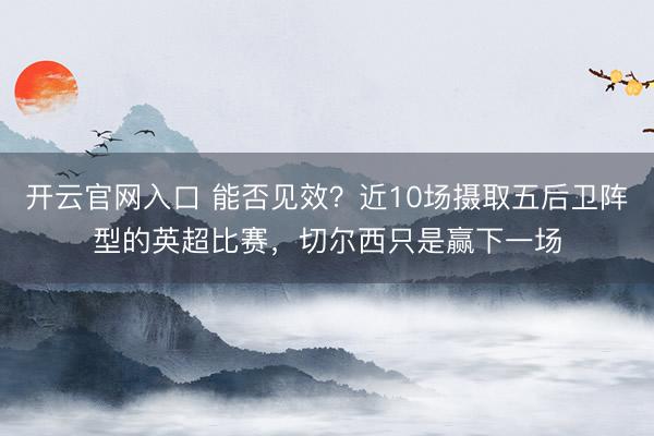 开云官网入口 能否见效?近10场摄取五后卫阵型的英超比赛,切尔西只是赢下一场
