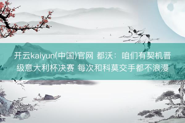 开云kaiyun(中国)官网 都沃：咱们有契机晋级意大利杯决赛 每次和科莫交手都不浪漫