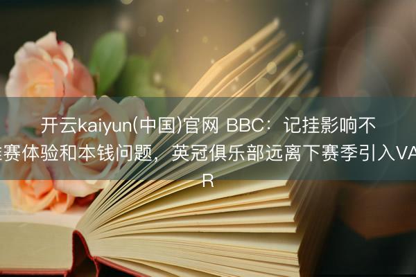 开云kaiyun(中国)官网 BBC：记挂影响不雅赛体验和本钱问题，英冠俱乐部远离下赛季引入VAR