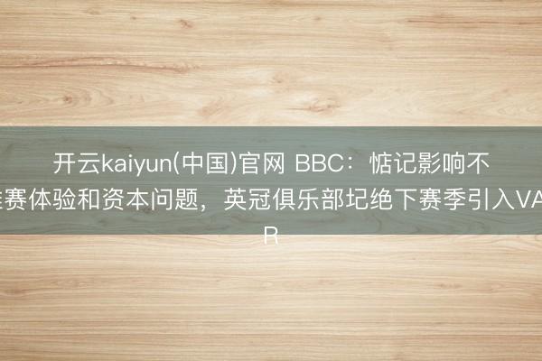 开云kaiyun(中国)官网 BBC：惦记影响不雅赛体验和资本问题，英冠俱乐部圮绝下赛季引入VAR
