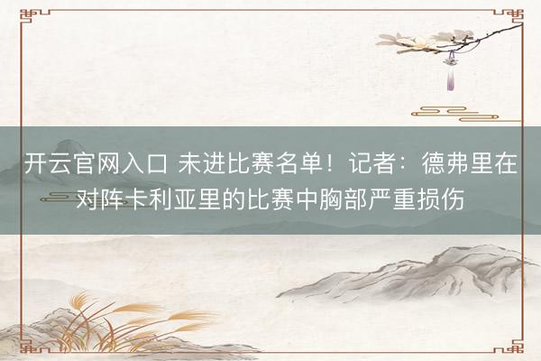 开云官网入口 未进比赛名单!记者:德弗里在对阵卡利亚里的比赛中胸部严重损伤