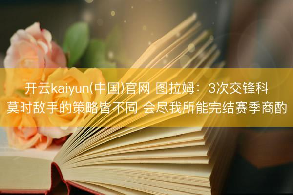 开云kaiyun(中国)官网 图拉姆：3次交锋科莫时敌手的策略皆不同 会尽我所能完结赛季商酌