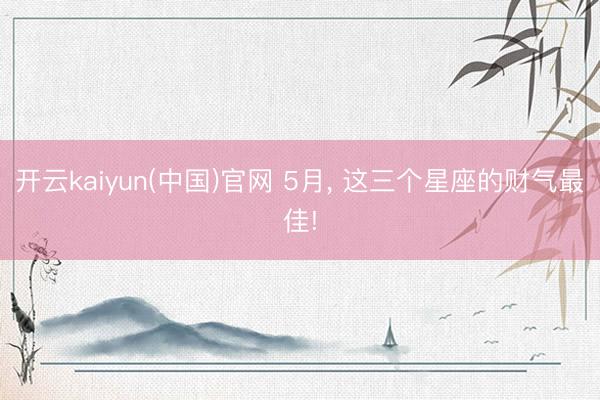 开云kaiyun(中国)官网 5月， 这三个星座的财气最佳!