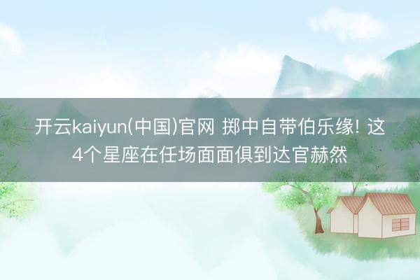 开云kaiyun(中国)官网 掷中自带伯乐缘! 这4个星座在任场面面俱到达官赫然