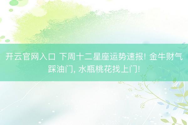 开云官网入口 下周十二星座运势速报! 金牛财气踩油门， 水瓶桃花找上门!