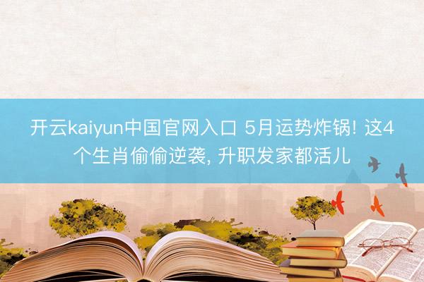 开云kaiyun中国官网入口 5月运势炸锅! 这4个生肖偷偷逆袭， 升职发家都活儿