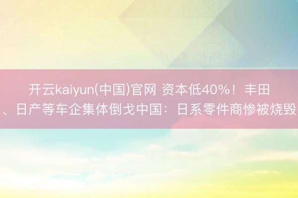 开云kaiyun(中国)官网 资本低40%！丰田、日产等车企集体倒戈中国：日系零件商惨被烧毁