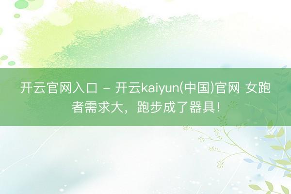 开云官网入口 - 开云kaiyun(中国)官网 女跑者需求大,跑步成了器具!