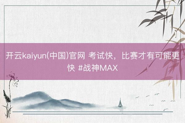 开云kaiyun(中国)官网 考试快,比赛才有可能更快 #战神MAX