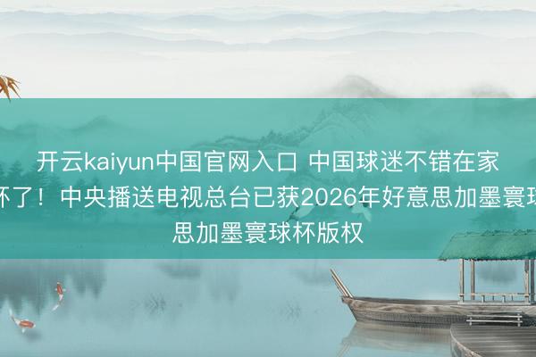 开云kaiyun中国官网入口 中国球迷不错在家看寰球杯了！中央播送电视总台已获2026年好意思加墨寰球杯版权