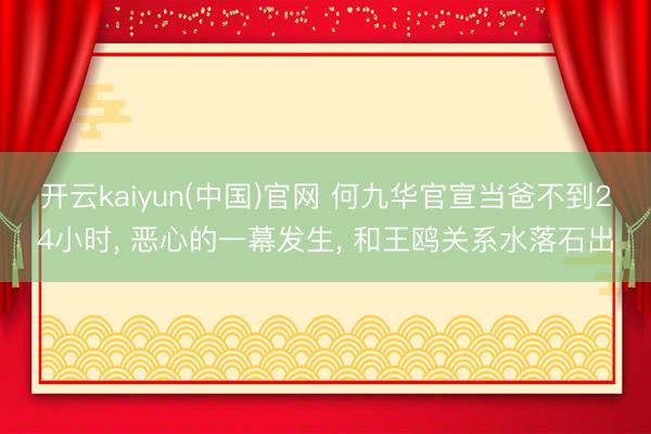 开云kaiyun(中国)官网 何九华官宣当爸不到24小时， 恶心的一幕发生， 和王鸥关系水落石出