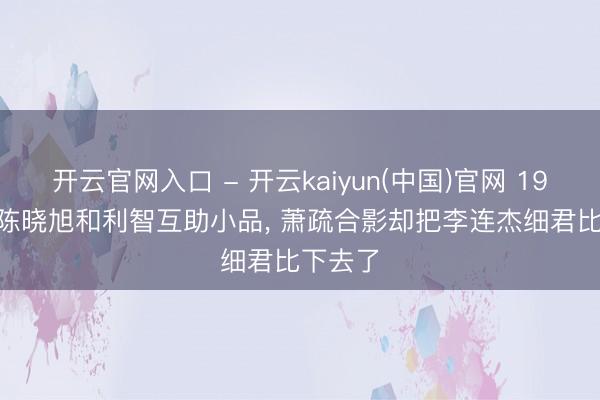开云官网入口 - 开云kaiyun(中国)官网 1987年， 陈晓旭和利智互助小品， 萧疏合影却把李连杰细君比下去了