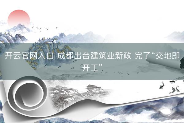 开云官网入口 成都出台建筑业新政 完了“交地即开工”