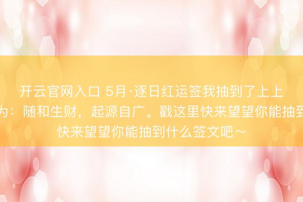 开云官网入口 5月·逐日红运签我抽到了上上签，本日签文为：随和生财，起源自广。戳这里快来望望你能抽到什么签文吧～