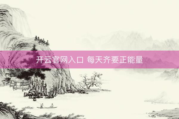 开云官网入口 每天齐要正能量