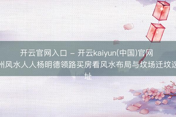 开云官网入口 - 开云kaiyun(中国)官网 福州风水人人杨明德领路买房看风水布局与坟场迁坟选址