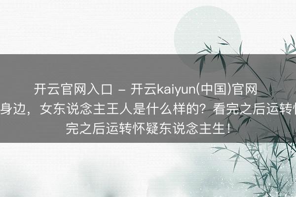 开云官网入口 - 开云kaiyun(中国)官网 男一又友在不在身边，女东说念主王人是什么样的？看完之后运转怀疑东说念主生！