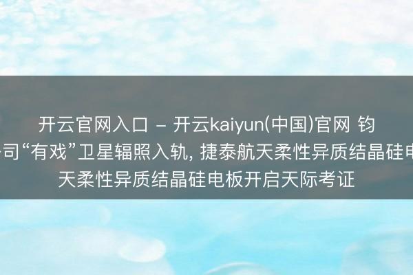 开云官网入口 - 开云kaiyun(中国)官网 钧达股份: 控股子公司“有戏”卫星辐照入轨, 捷泰航天柔性异质结晶硅电板开启天际考证