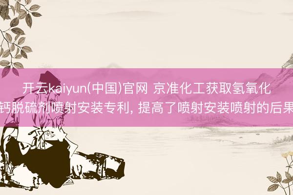 开云kaiyun(中国)官网 京准化工获取氢氧化钙脱硫剂喷射安装专利, 提高了喷射安装喷射的后果