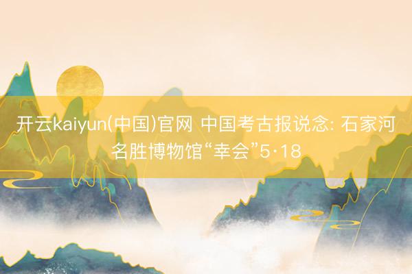 开云kaiyun(中国)官网 中国考古报说念: 石家河名胜博物馆“幸会”5·18