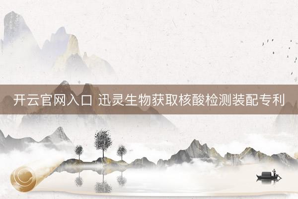 开云官网入口 迅灵生物获取核酸检测装配专利