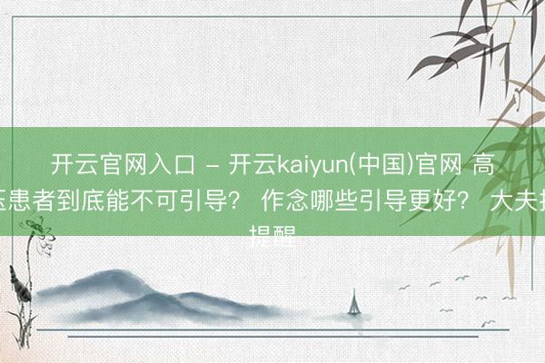 开云官网入口 - 开云kaiyun(中国)官网 高血压患者到底能不可引导？ 作念哪些引导更好？ 大夫提醒