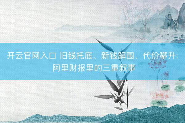 开云官网入口 旧钱托底、新钱解围、代价攀升: 阿里财报里的三重叙事