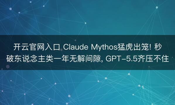 开云官网入口 Claude Mythos猛虎出笼! 秒破东说念主类一年无解间隙， GPT-5.5齐压不住