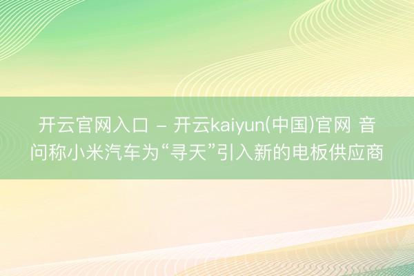 开云官网入口 - 开云kaiyun(中国)官网 音问称小米汽车为“寻天”引入新的电板供应商