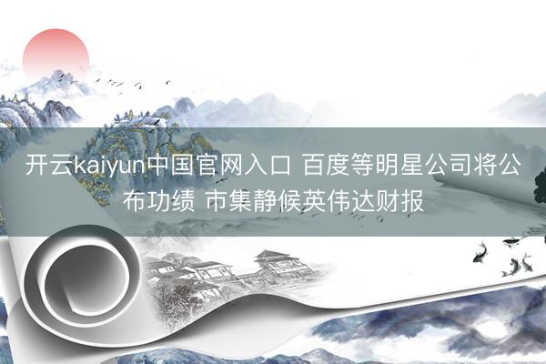 开云kaiyun中国官网入口 百度等明星公司将公布功绩 市集静候英伟达财报