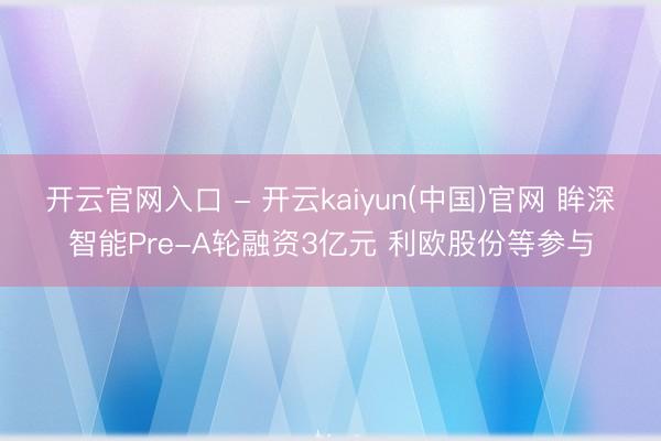 开云官网入口 - 开云kaiyun(中国)官网 眸深智能Pre-A轮融资3亿元 利欧股份等参与