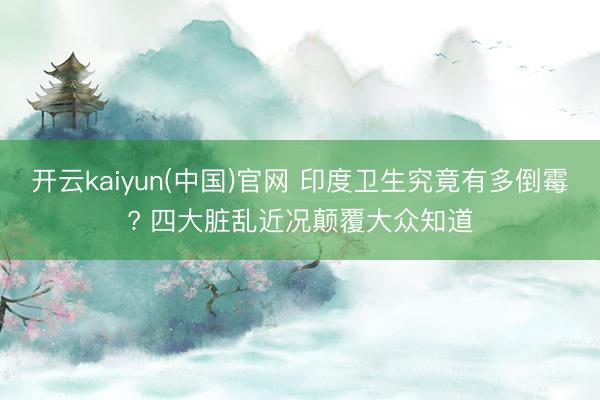 开云kaiyun(中国)官网 印度卫生究竟有多倒霉? 四大脏乱近况颠覆大众知道