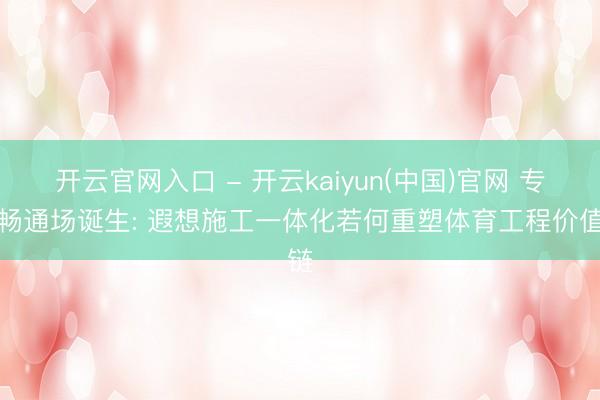 开云官网入口 - 开云kaiyun(中国)官网 专科畅通场诞生: 遐想施工一体化若何重塑体育工程价值链