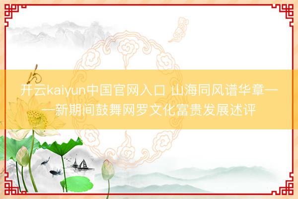 开云kaiyun中国官网入口 山海同风谱华章——新期间鼓舞网罗文化富贵发展述评