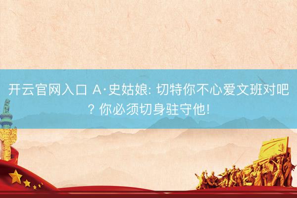 开云官网入口 A·史姑娘: 切特你不心爱文班对吧? 你必须切身驻守他!