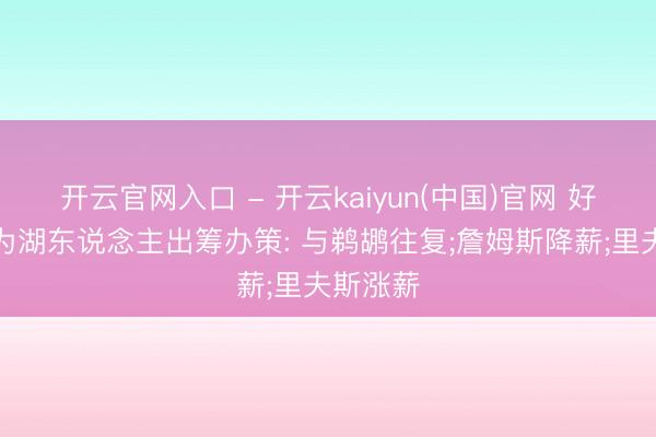 开云官网入口 - 开云kaiyun(中国)官网 好意思媒为湖东说念主出筹办策: 与鹈鹕往复;詹姆斯降薪;里夫斯涨薪