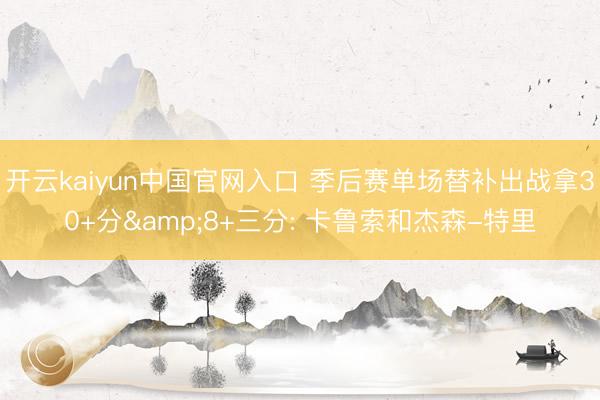 开云kaiyun中国官网入口 季后赛单场替补出战拿30+分&8+三分: 卡鲁索和杰森-特里