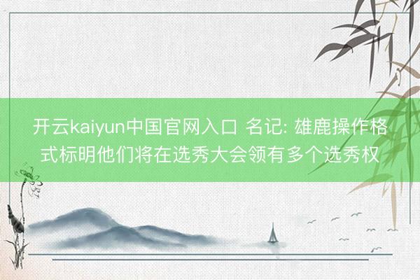 开云kaiyun中国官网入口 名记: 雄鹿操作格式标明他们将在选秀大会领有多个选秀权
