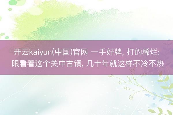 开云kaiyun(中国)官网 一手好牌， 打的稀烂: 眼看着这个关中古镇， 几十年就这样不冷不热